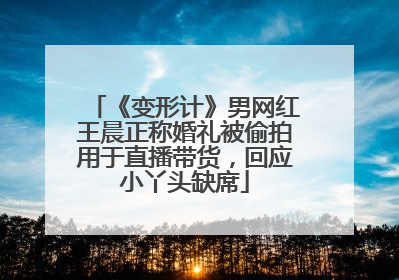 《变形计》男网红王晨正称婚礼被偷拍用于直播带货，回应小丫头缺席