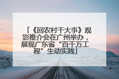 《回农村干大事》观影推介会在广州举办，展现广东省“百千万工程”生动实践