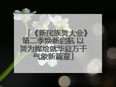《新民族舞大会》第二季焕新启航 以舞为媒绘就华夏万千气象新篇章