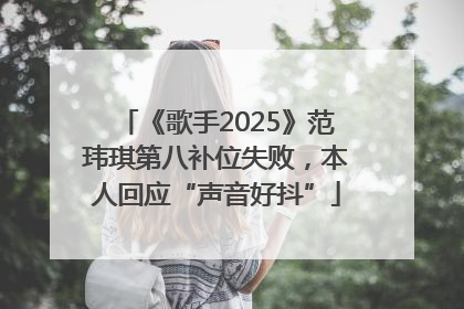 《歌手2025》范玮琪第八补位失败，本人回应“声音好抖”
