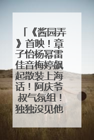 《酱园弄》首映！章子怡杨幂雷佳音梅婷飙起散装上海话！阿庆爷叔气氛组！独独没见他……