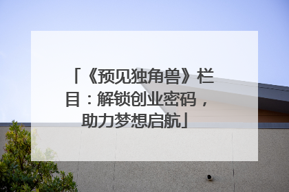 《预见独角兽》栏目：解锁创业密码，助力梦想启航