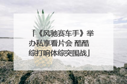 《风驰赛车手》举办私享看片会 酷酷综打响体综突围战