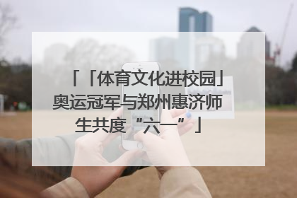 「体育文化进校园」奥运冠军与郑州惠济师生共度“六一”
