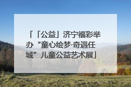 「公益」济宁福彩举办“童心绘梦·奇遇任城”儿童公益艺术展