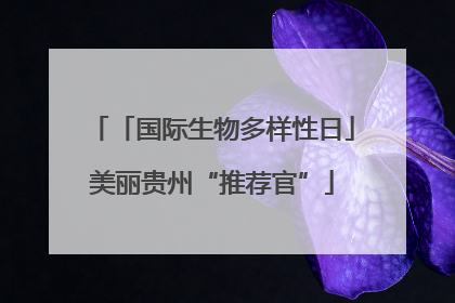 「国际生物多样性日」美丽贵州“推荐官”