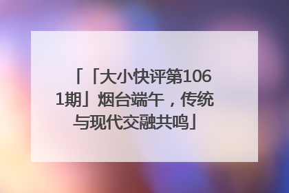 「大小快评第1061期」烟台端午，传统与现代交融共鸣