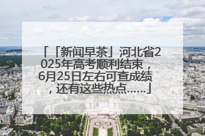 「新闻早茶」河北省2025年高考顺利结束，6月25日左右可查成绩，还有这些热点……
