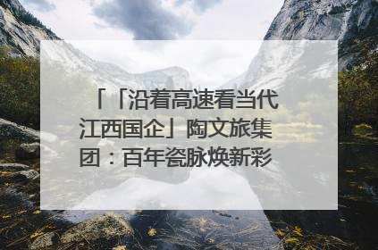「沿着高速看当代江西国企」陶文旅集团：百年瓷脉焕新彩 文旅融合谱华章