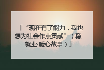 “现在有了能力，我也想为社会作点贡献”（稳就业·暖心故事）