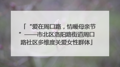 “爱在周口路，情暖母亲节”——市北区洛阳路街道周口路社区多维度关爱女性群体