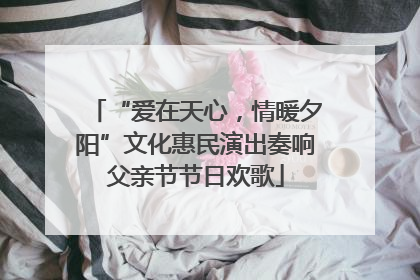 “爱在天心，情暖夕阳”文化惠民演出奏响父亲节节日欢歌