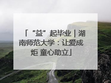 “益”起毕业｜湖南师范大学：让爱成炬 童心助立