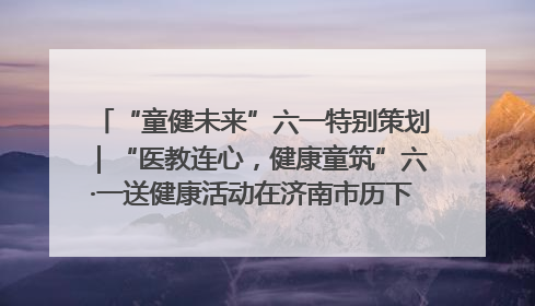 “童健未来”六一特别策划｜“医教连心，健康童筑”六·一送健康活动在济南市历下区俊德实验学校举行