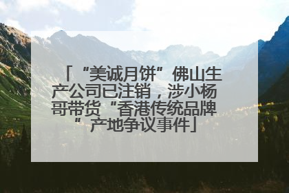 “美诚月饼”佛山生产公司已注销，涉小杨哥带货“香港传统品牌”产地争议事件