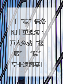 “粽”情洛阳丨重渡沟：万人免费“搂席” “粽”享非遗盛宴