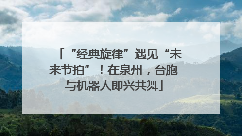 “经典旋律”遇见“未来节拍”！在泉州，台胞与机器人即兴共舞