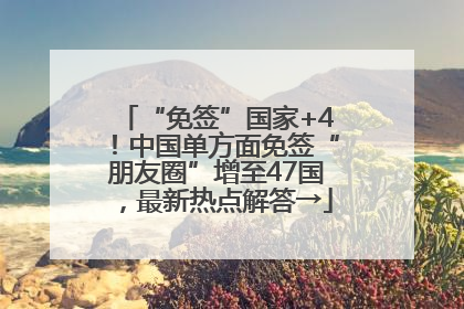 “免签”国家+4！中国单方面免签“朋友圈”增至47国，最新热点解答→