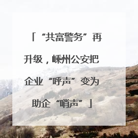“共富警务”再升级，嵊州公安把企业“呼声”变为助企“哨声”