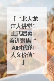 “北大龙江大讲堂”正式启幕 首讲聚焦“AI时代的人文价值”