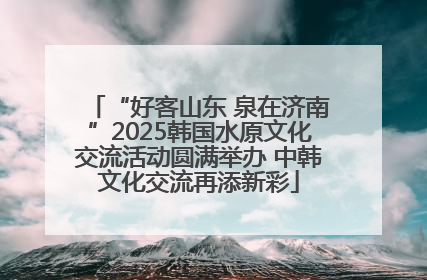 “好客山东 泉在济南”2025韩国水原文化交流活动圆满举办 中韩文化交流再添新彩