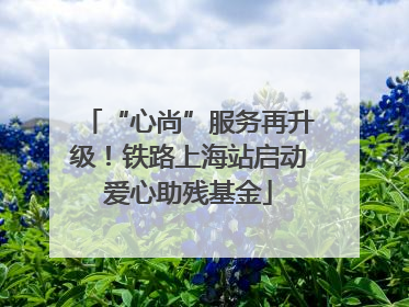 “心尚”服务再升级！铁路上海站启动爱心助残基金