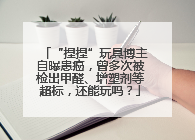 “捏捏”玩具博主自曝患癌，曾多次被检出甲醛、增塑剂等超标，还能玩吗？