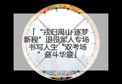 “戎归禺山·逐梦新程”退役军人专场 书写人生“双考场”奋斗华章