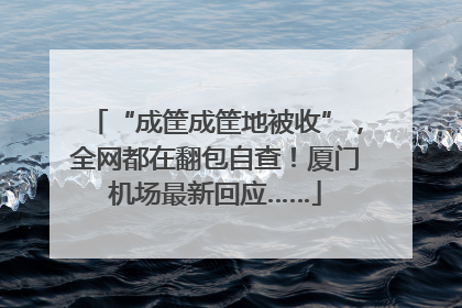 “成筐成筐地被收”，全网都在翻包自查！厦门机场最新回应……
