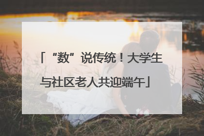“数”说传统！大学生与社区老人共迎端午