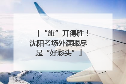 “旗”开得胜！沈阳考场外满眼尽是“好彩头”