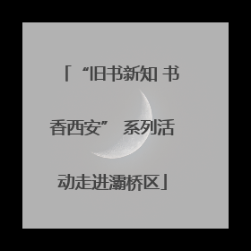 “旧书新知 书香西安” 系列活动走进灞桥区