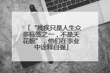“残疾只是人生众多标签之一，不是天花板”，他们在事业中诠释自强