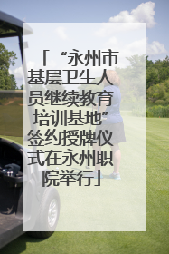 “永州市基层卫生人员继续教育培训基地”签约授牌仪式在永州职院举行