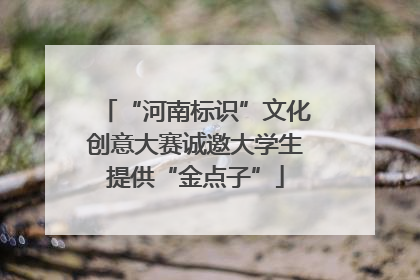 “河南标识”文化创意大赛诚邀大学生提供“金点子”