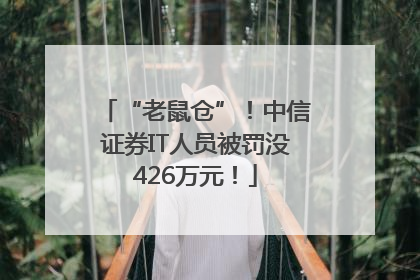 “老鼠仓”！中信证券IT人员被罚没426万元！