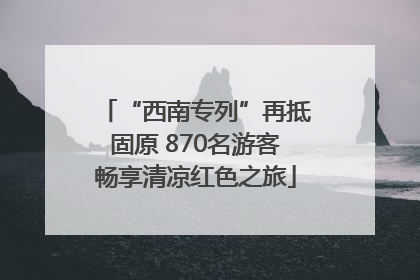 “西南专列”再抵固原 870名游客畅享清凉红色之旅