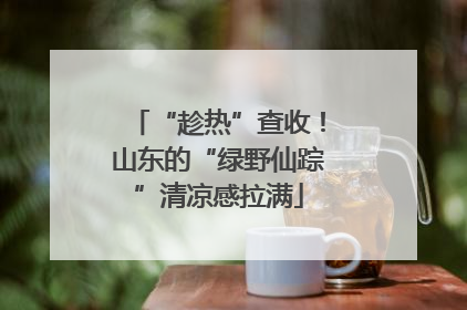 “趁热”查收！山东的“绿野仙踪”清凉感拉满