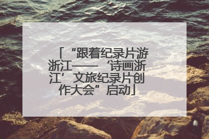 “跟着纪录片游浙江——‘诗画浙江’文旅纪录片创作大会”启动