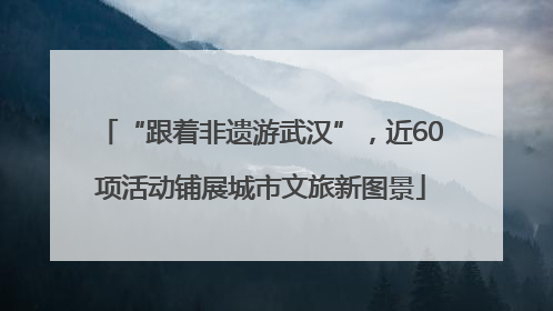 “跟着非遗游武汉”，近60项活动铺展城市文旅新图景
