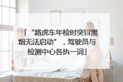“路虎车年检时突冒黑烟无法启动”，驾驶员与检测中心各执一词