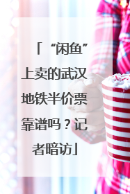 “闲鱼”上卖的武汉地铁半价票靠谱吗？记者暗访