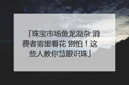珠宝市场鱼龙混杂 消费者雾里看花 别怕！这些人教你慧眼识珠