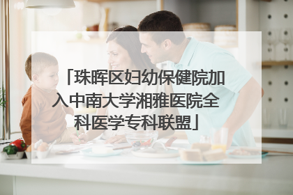 珠晖区妇幼保健院加入中南大学湘雅医院全科医学专科联盟