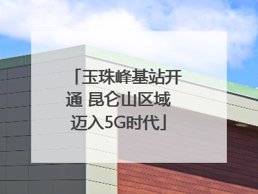 玉珠峰基站开通 昆仑山区域迈入5G时代