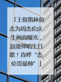 王俊凯林俊杰为周杰伦庆生画面曝光，浪漫弹唱生日歌！直呼“杰伦哥最帅”