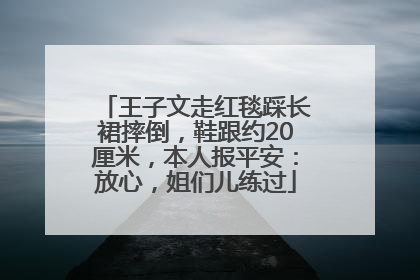 王子文走红毯踩长裙摔倒，鞋跟约20厘米，本人报平安：放心，姐们儿练过