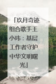 玖月奇迹组合歌手王小玮：基层工作者守护中华文明曙光