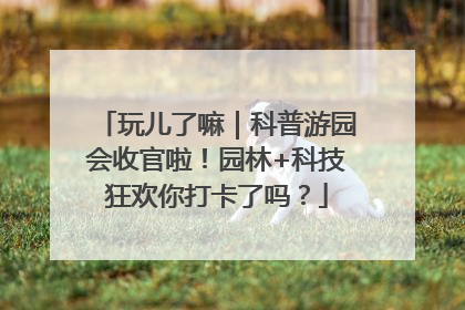 玩儿了嘛｜科普游园会收官啦！园林+科技狂欢你打卡了吗？