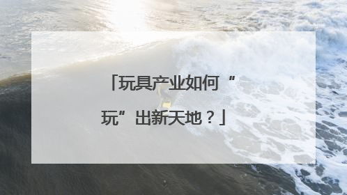 玩具产业如何“玩”出新天地？